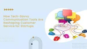 How Tech-Savvy Communication Tools Are Reshaping Customer Service for Startups