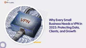 Why Every Small Business Needs a VPN in 2025: Protecting Data, Clients, and Growth