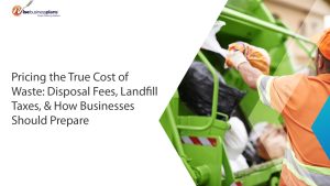 Pricing the True Cost of Waste: Disposal Fees, Landfill Taxes, & How Businesses Should Prepare