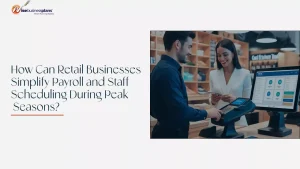 How Can Retail Businesses Simplify Payroll and Staff Scheduling During Peak Seasons?