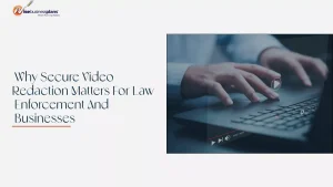 Why Secure Video Redaction Matters For Law Enforcement And Businesses